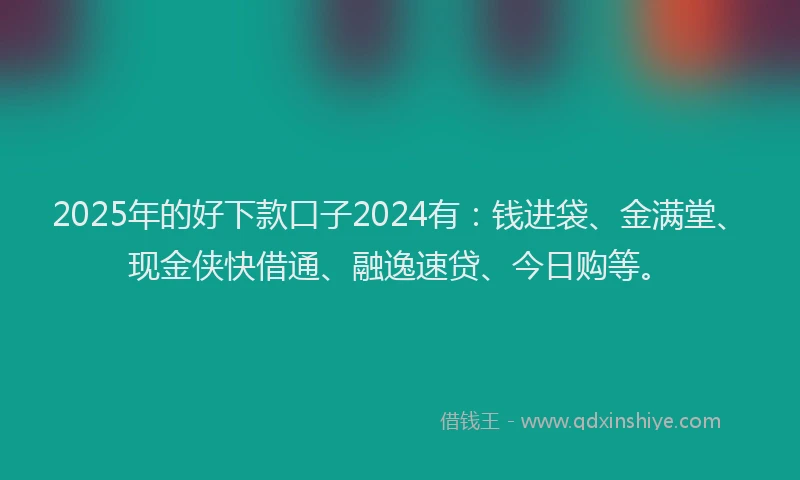 2025年的好下款口子2024有：钱进袋、金满堂、现金侠快借通、融逸速贷、今日购等。