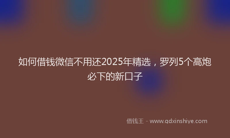 如何借钱微信不用还2025年精选，罗列5个高炮必下的新口子