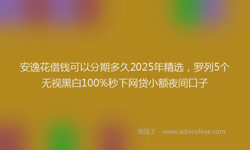 安逸花借钱可以分期多久2025年精选，罗列5个无视黑白100%秒下网贷小额夜间口子