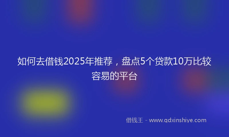 如何去借钱2025年推荐，盘点5个贷款10万比较容易的平台