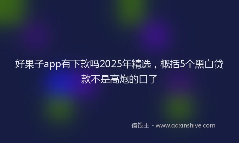 好果子app有下款吗2025年精选，概括5个黑白贷款不是高炮的口子