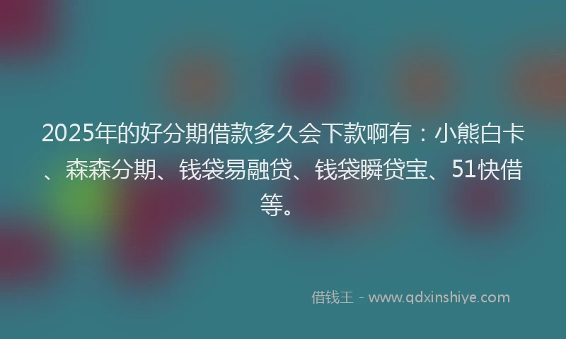 2025年的好分期借款多久会下款啊有：小熊白卡、森森分期、钱袋易融贷、钱袋瞬贷宝、51快借等。
