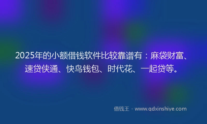 2025年的小额借钱软件比较靠谱有:麻袋财富、速贷侠通、快鸟钱包、时代花、一起贷等。