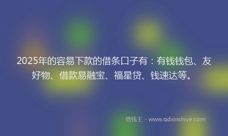2025年的容易下款的借条口子有：有钱钱包、友好物、借款易融宝、福星贷、钱速达等。