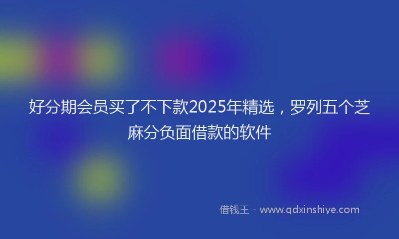 好分期会员买了不下款2025年精选，罗列五个芝麻分负面借款的软件