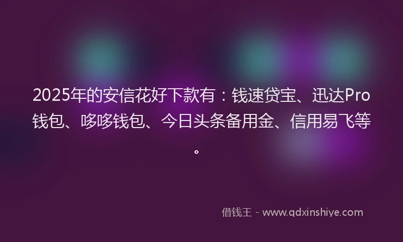2025年的安信花好下款有：钱速贷宝、迅达Pro钱包、哆哆钱包、今日头条备用金、信用易飞等。