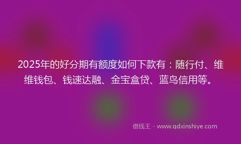 2025年的好分期有额度如何下款有：随行付、维维钱包、钱速达融、金宝盒贷、蓝鸟信用等。