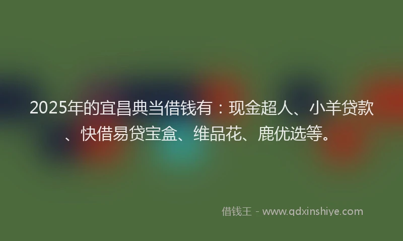 2025年的宜昌典当借钱有：现金超人、小羊贷款、快借易贷宝盒、维品花、鹿优选等。