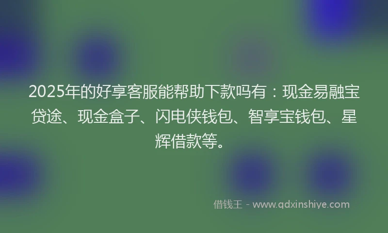 2025年的好享客服能帮助下款吗有：现金易融宝贷途、现金盒子、闪电侠钱包、智享宝钱包、星辉借款等。