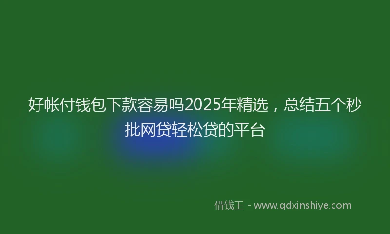 好帐付钱包下款容易吗2025年精选，总结五个秒批网贷轻松贷的平台