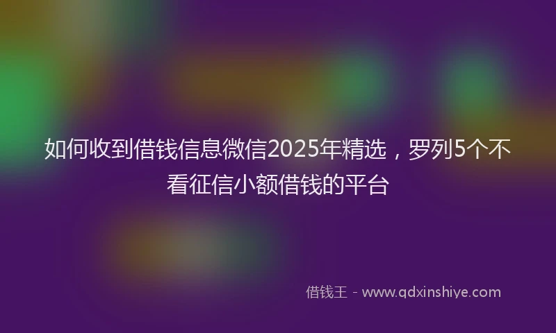 如何收到借钱信息微信2025年精选，罗列5个不看征信小额借钱的平台