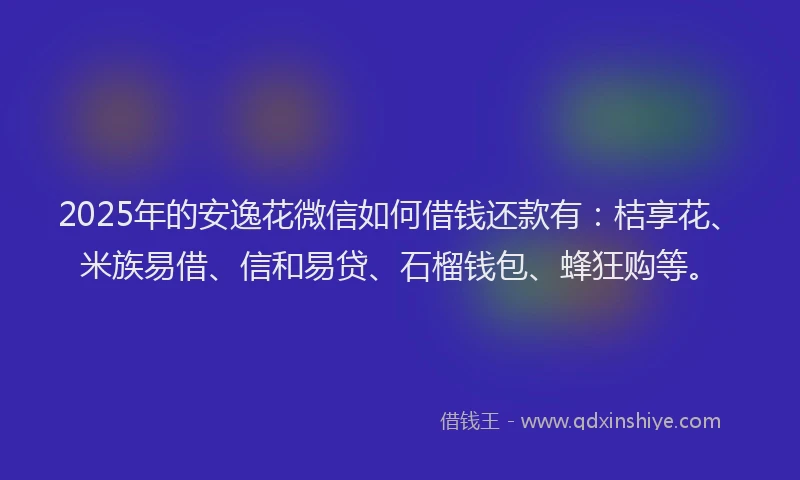2025年的安逸花微信如何借钱还款有：桔享花、米族易借、信和易贷、石榴钱包、蜂狂购等。