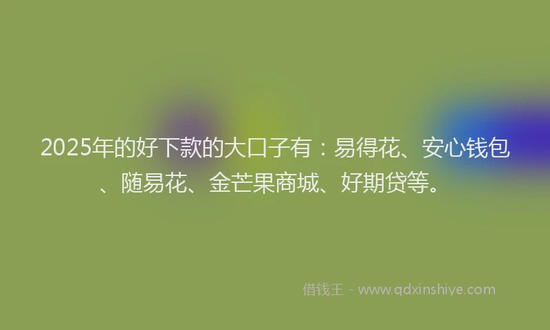 2025年的好下款的大口子有：易得花、安心钱包、随易花、金芒果商城、好期贷等。