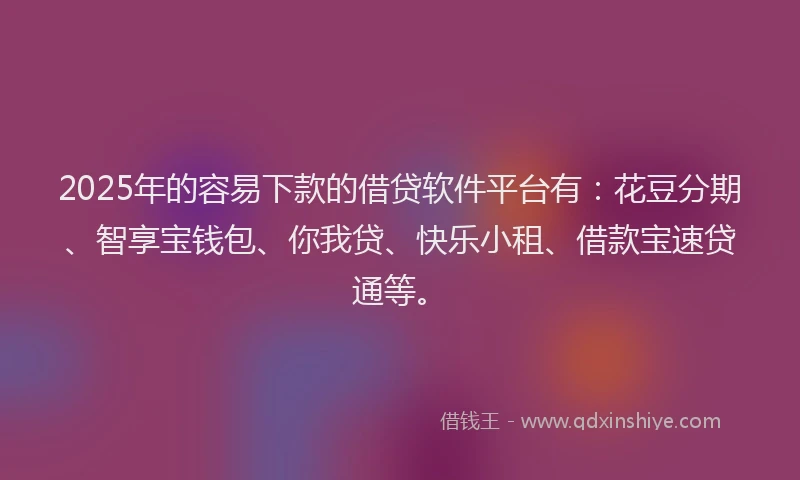 2025年的容易下款的借贷软件平台有：花豆分期、智享宝钱包、你我贷、快乐小租、借款宝速贷通等。