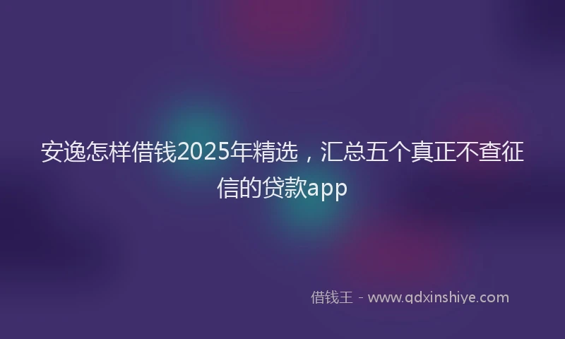 安逸怎样借钱2025年精选，汇总五个真正不查征信的贷款app