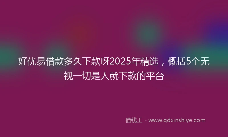 好优易借款多久下款呀2025年精选，概括5个无视一切是人就下款的平台