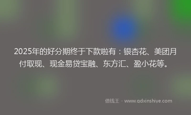 2025年的好分期终于下款啦有：银杏花、美团月付取现、现金易贷宝融、东方汇、盈小花等。
