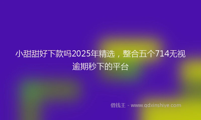 小甜甜好下款吗2025年精选，整合五个714无视逾期秒下的平台