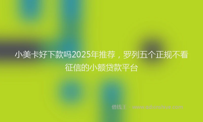 小美卡好下款吗2025年推荐，罗列五个正规不看征信的小额贷款平台