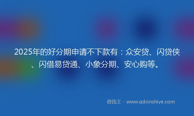2025年的好分期申请不下款有：众安贷、闪贷侠、闪借易贷通、小象分期、安心购等。