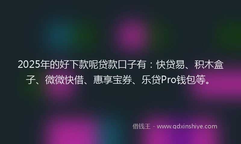 2025年的好下款呢贷款口子有:快贷易、积木盒子、微微快借、惠享宝券、乐贷Pro钱包等。