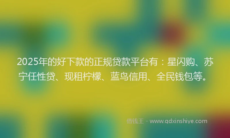 2025年的好下款的正规贷款平台有：星闪购、苏宁任性贷、现租柠檬、蓝鸟信用、全民钱包等。