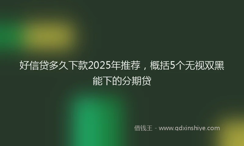 好信贷多久下款2025年推荐，概括5个无视双黑能下的分期贷