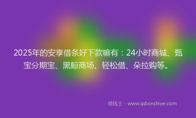 2025年的安享借条好下款嘛有：24小时商城、甄宝分期宝、黑鲸商场、轻松借、朵拉购等。