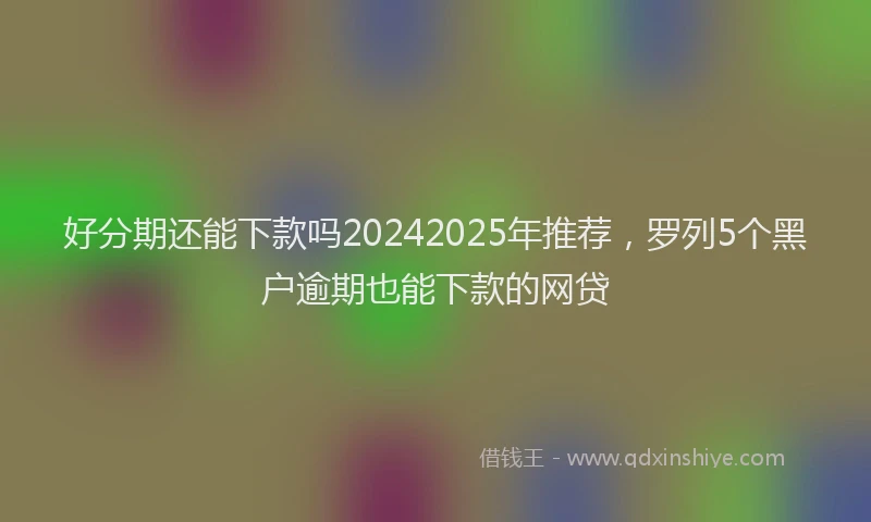好分期还能下款吗20242025年推荐，罗列5个黑户逾期也能下款的网贷