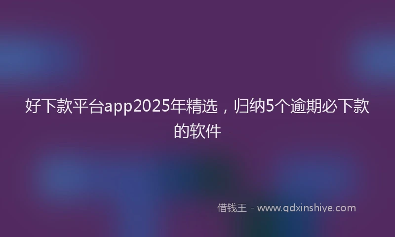 好下款平台app2025年精选，归纳5个逾期必下款的软件