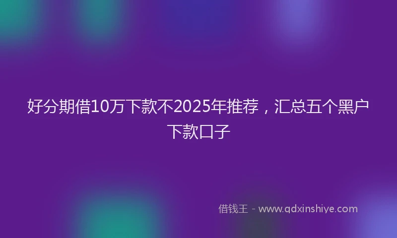 好分期借10万下款不2025年推荐，汇总五个黑户下款口子