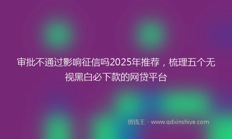 审批不通过影响征信吗2025年推荐，梳理五个无视黑白必下款的网贷平台