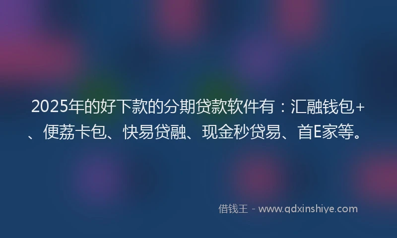 2025年的好下款的分期贷款软件有：汇融钱包+、便荔卡包、快易贷融、现金秒贷易、首E家等。