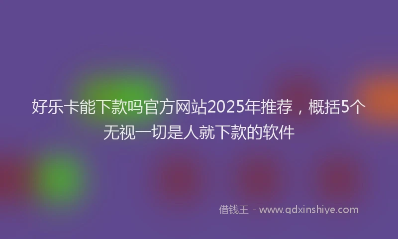 好乐卡能下款吗官方网站2025年推荐，概括5个无视一切是人就下款的软件
