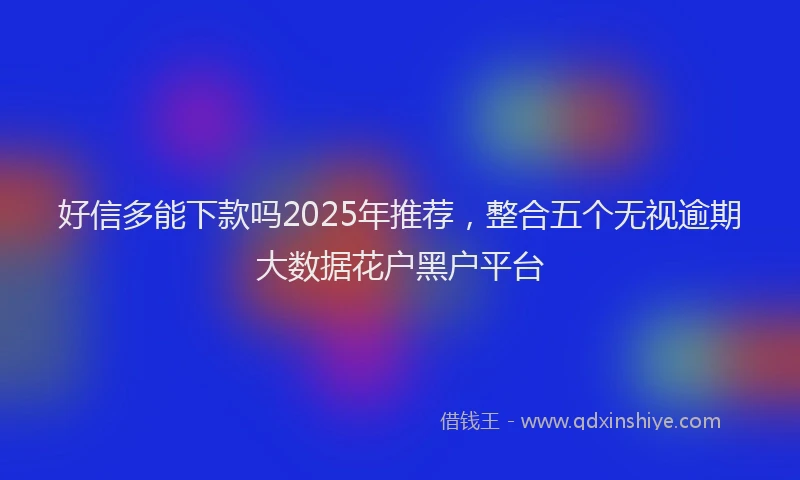 好信多能下款吗2025年推荐，整合五个无视逾期大数据花户黑户平台