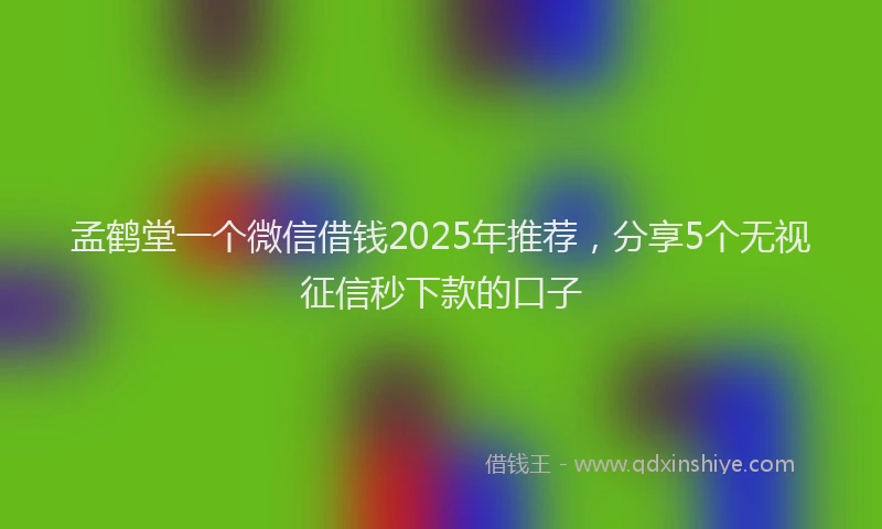 孟鹤堂一个微信借钱2025年推荐，分享5个无视征信秒下款的口子