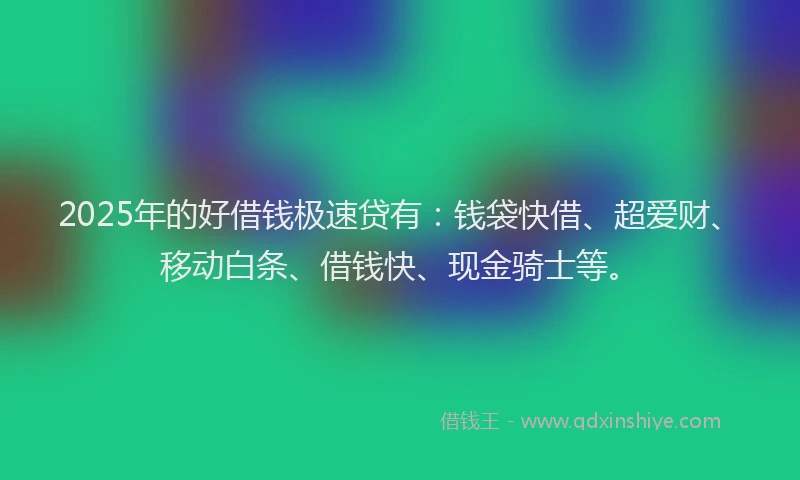 2025年的好借钱极速贷有：钱袋快借、超爱财、移动白条、借钱快、现金骑士等。