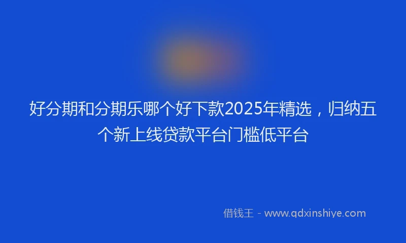 好分期和分期乐哪个好下款2025年精选，归纳五个新上线贷款平台门槛低平台