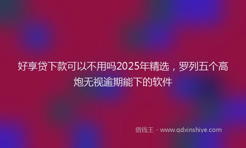 好享贷下款可以不用吗2025年精选，罗列五个高炮无视逾期能下的软件