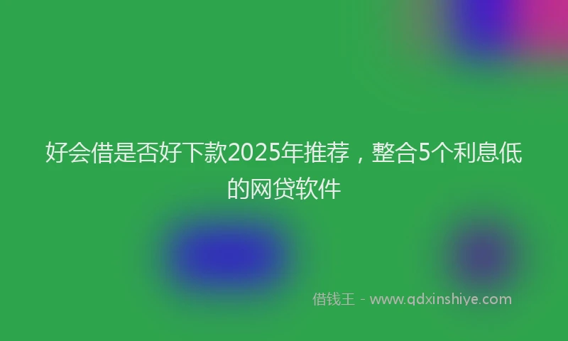 好会借是否好下款2025年推荐，整合5个利息低的网贷软件