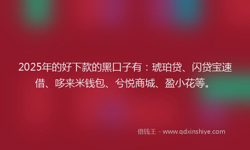 2025年的好下款的黑口子有：琥珀贷、闪贷宝速借、哆来米钱包、兮悦商城、盈小花等。