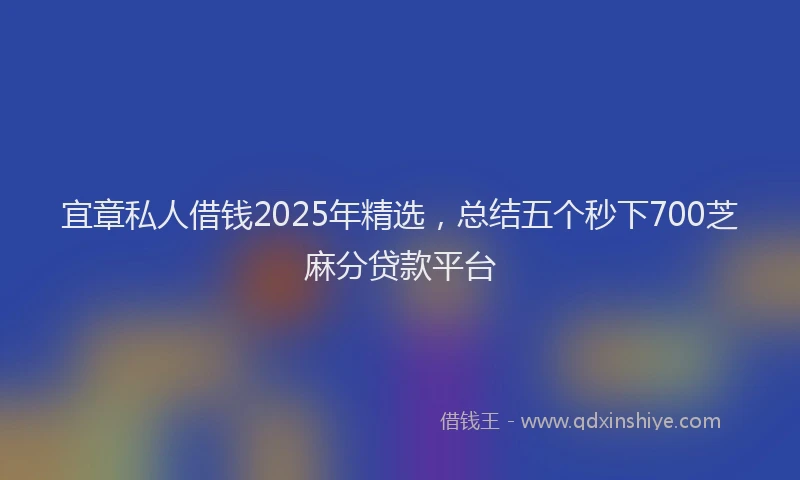 宜章私人借钱2025年精选，总结五个秒下700芝麻分贷款平台