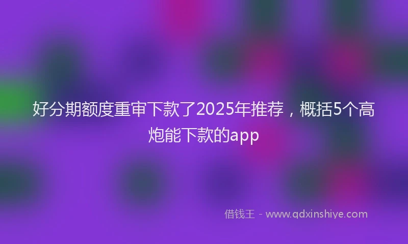 好分期额度重审下款了2025年推荐，概括5个高炮能下款的app