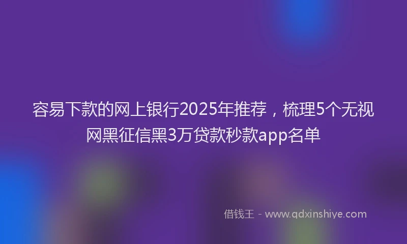 容易下款的网上银行2025年推荐，梳理5个无视网黑征信黑3万贷款秒款app名单