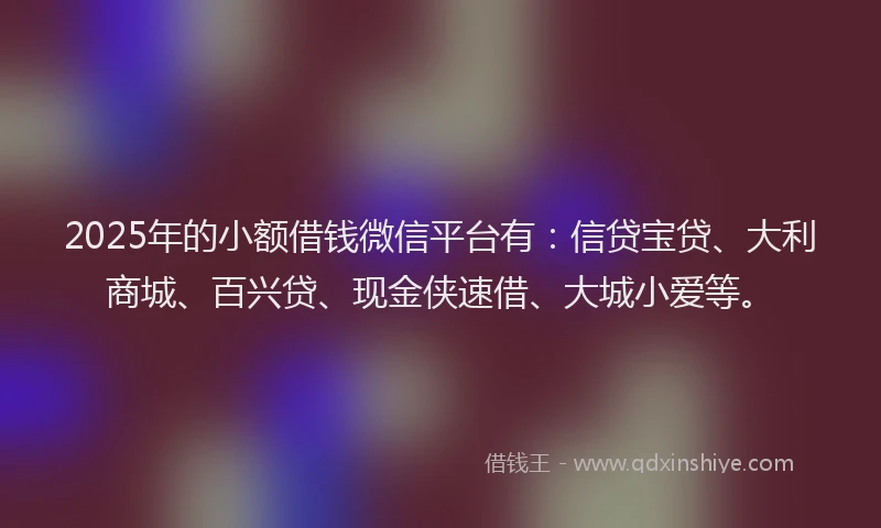 2025年的小额借钱微信平台有：信贷宝贷、大利商城、百兴贷、现金侠速借、大城小爱等。
