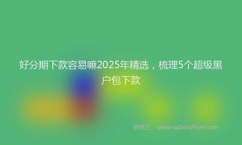 好分期下款容易嘛2025年精选，梳理5个超级黑户包下款