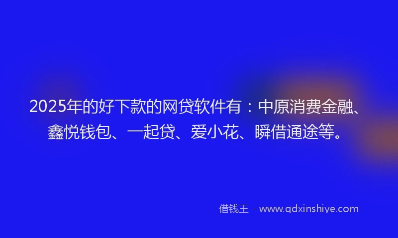 2025年的好下款的网贷软件有：中原消费金融、鑫悦钱包、一起贷、爱小花、瞬借通途等。
