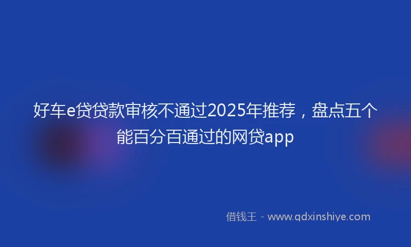 好车e贷贷款审核不通过2025年推荐，盘点五个能百分百通过的网贷app
