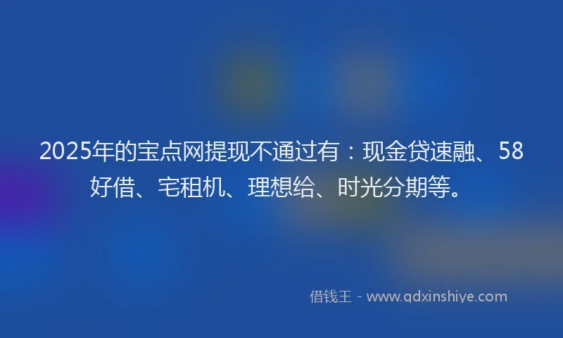 2025年的宝点网提现不通过有：现金贷速融、58好借、宅租机、理想给、时光分期等。