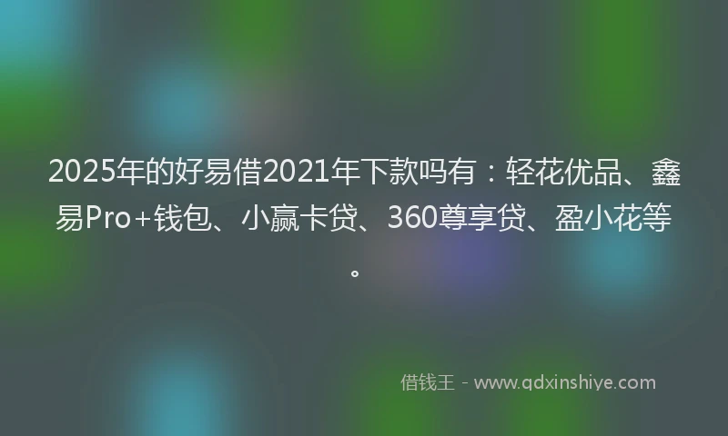 2025年的好易借2021年下款吗有：轻花优品、鑫易Pro+钱包、小赢卡贷、360尊享贷、盈小花等。